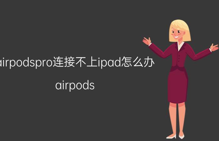 airpodspro连接不上ipad怎么办 airpods pro为什么连不上matepad？